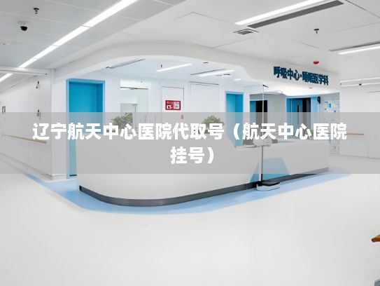 辽宁航天中心医院代取号（航天中心医院 挂号）