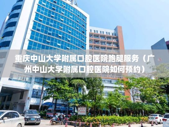 重庆中山大学附属口腔医院跑腿服务（广州中山大学附属口腔医院如何预约）
