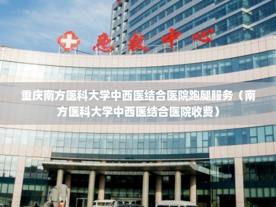 重庆南方医科大学中西医结合医院跑腿服务（南方医科大学中西医结合医院收费）