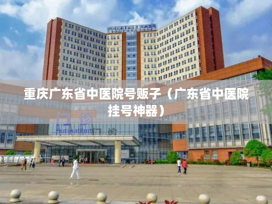 重庆广东省中医院号贩子（广东省中医院挂号神器）