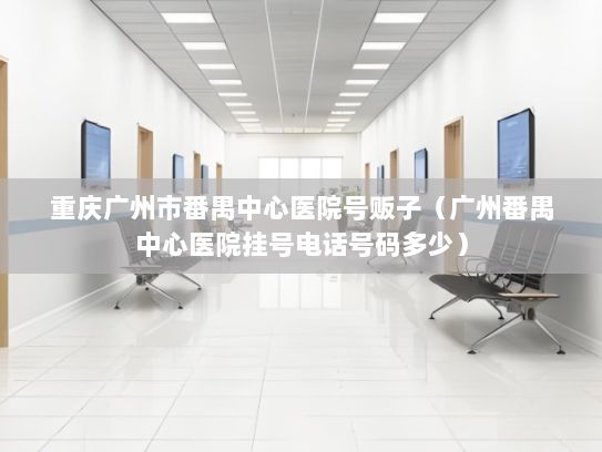 重庆广州市番禺中心医院号贩子（广州番禺中心医院挂号电话号码多少）