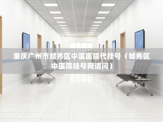 重庆广州市越秀区中医医院代挂号（越秀区中医院挂号网请问）