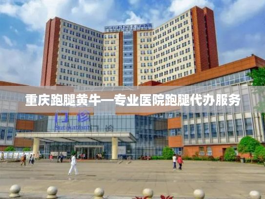 重庆跑腿黄牛—专业医院跑腿代办服务，解决就医难题