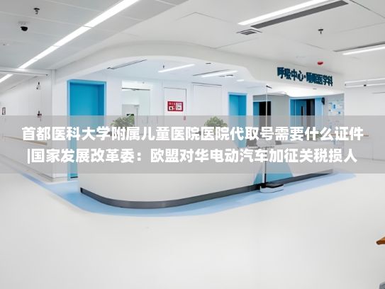 首都医科大学附属儿童医院医院代取号需要什么证件|国家发展改革委：欧盟对华电动汽车加征关税损人不利己