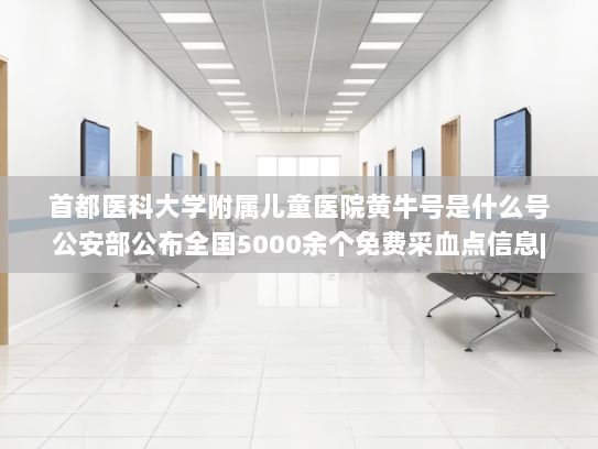 首都医科大学附属儿童医院黄牛号是什么号公安部公布全国5000余个免费采血点信息|